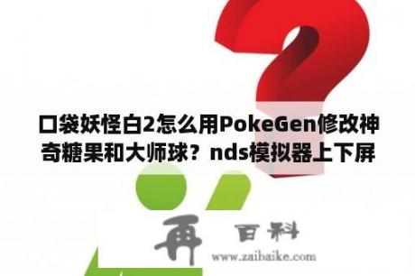 口袋妖怪白2怎么用PokeGen修改神奇糖果和大师球？nds模拟器上下屏幕切换？