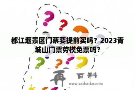 都江堰景区门票要提前买吗？2023青城山门票劳模免票吗？