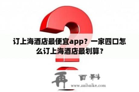 订上海酒店最便宜app？一家四口怎么订上海酒店最划算？