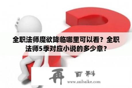 全职法师魔欲降临哪里可以看？全职法师5季对应小说的多少章？