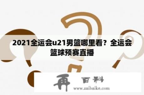 2021全运会u21男篮哪里看？全运会篮球预赛直播