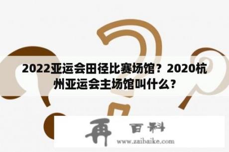 2022亚运会田径比赛场馆？2020杭州亚运会主场馆叫什么？