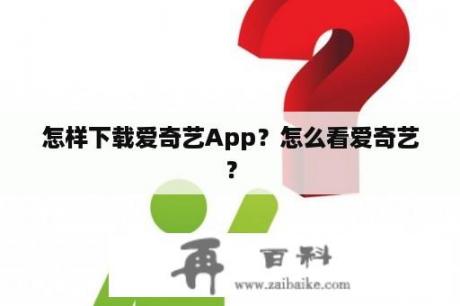 怎样下载爱奇艺App？怎么看爱奇艺？