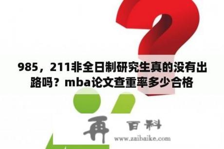 985，211非全日制研究生真的没有出路吗？mba论文查重率多少合格