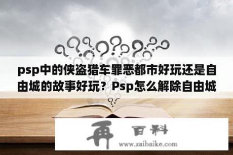 psp中的侠盗猎车罪恶都市好玩还是自由城的故事好玩？Psp怎么解除自由城故事模组？