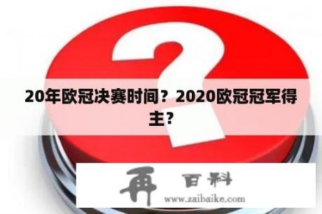 20年欧冠决赛时间？2020欧冠冠军得主？