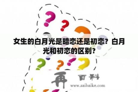 女生的白月光是暗恋还是初恋？白月光和初恋的区别？