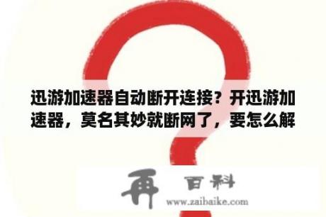 迅游加速器自动断开连接？开迅游加速器，莫名其妙就断网了，要怎么解决？