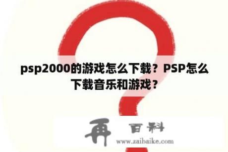 psp2000的游戏怎么下载？PSP怎么下载音乐和游戏？