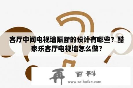 客厅中间电视墙隔断的设计有哪些？酷家乐客厅电视墙怎么做？