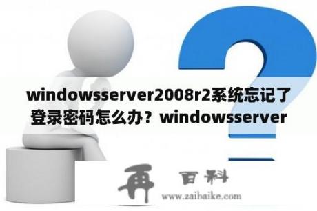 windowsserver2008r2系统忘记了登录密码怎么办？windowsserver2008R2用一段时间之后就卡很多？