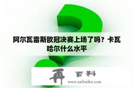 阿尔瓦雷斯欧冠决赛上场了吗？卡瓦哈尔什么水平