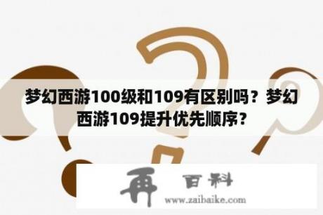 梦幻西游100级和109有区别吗？梦幻西游109提升优先顺序？