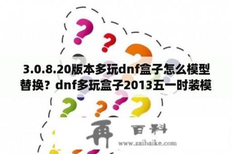 3.0.8.20版本多玩dnf盒子怎么模型替换？dnf多玩盒子2013五一时装模型裤子不显示？