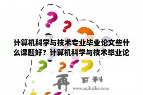 计算机科学与技术专业毕业论文些什么课题好？计算机科学与技术毕业论文题目推荐本科实践类型？