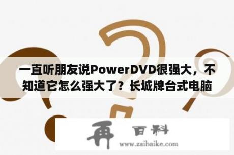 一直听朋友说PowerDVD很强大，不知道它怎么强大了？长城牌台式电脑怎么放DVD？