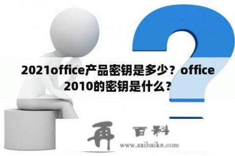 2021office产品密钥是多少？office2010的密钥是什么？