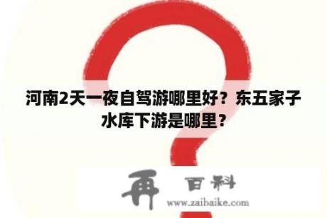 河南2天一夜自驾游哪里好？东五家子水库下游是哪里？