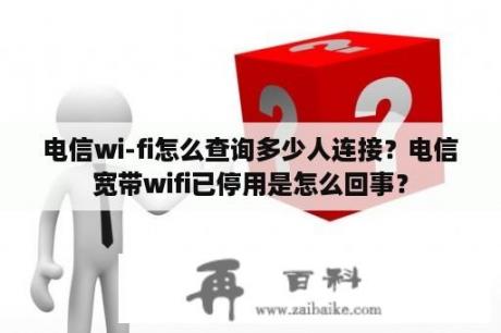 电信wi-fi怎么查询多少人连接？电信宽带wifi已停用是怎么回事？