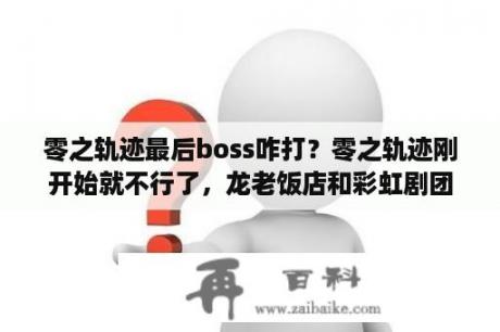 零之轨迹最后boss咋打？零之轨迹刚开始就不行了，龙老饭店和彩虹剧团进不去，有没有修复的补丁啊？