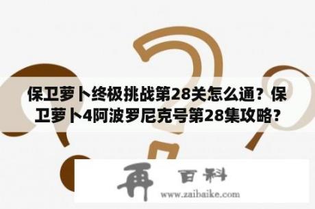 保卫萝卜终极挑战第28关怎么通？保卫萝卜4阿波罗尼克号第28集攻略？