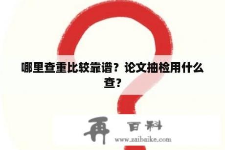 哪里查重比较靠谱？论文抽检用什么查？