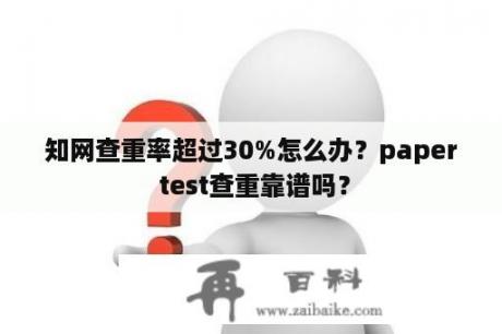 知网查重率超过30%怎么办？paper test查重靠谱吗？