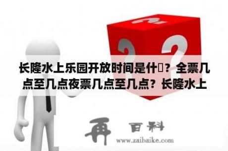 长隆水上乐园开放时间是什麼？全票几点至几点夜票几点至几点？长隆水上乐园vip票怎么买？