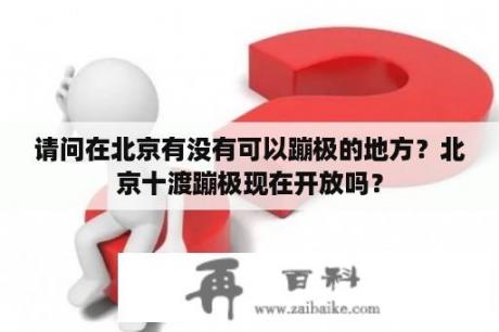 请问在北京有没有可以蹦极的地方？北京十渡蹦极现在开放吗？