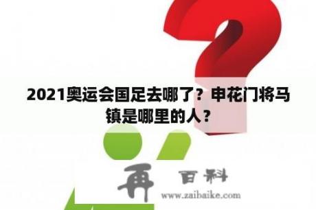 2021奥运会国足去哪了？申花门将马镇是哪里的人？