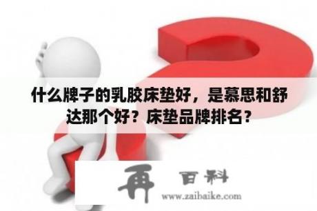 什么牌子的乳胶床垫好，是慕思和舒达那个好？床垫品牌排名？