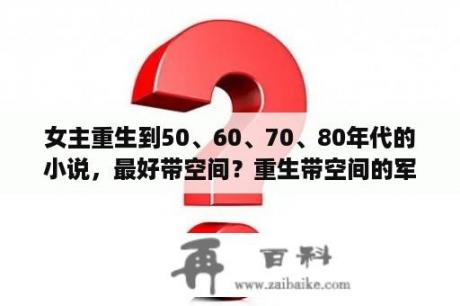 女主重生到50、60、70、80年代的小说，最好带空间？重生带空间的军婚完结小说？