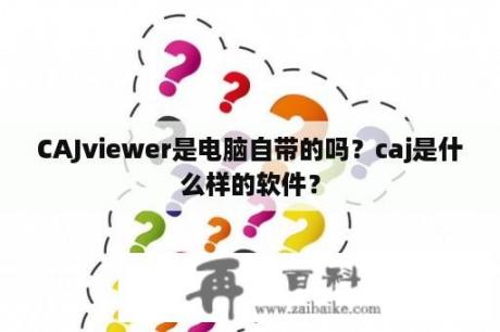 CAJviewer是电脑自带的吗？caj是什么样的软件？