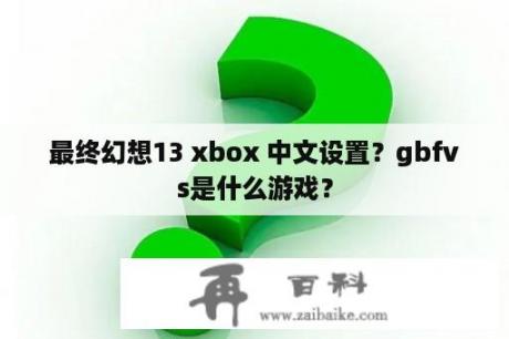 最终幻想13 xbox 中文设置？gbfvs是什么游戏？