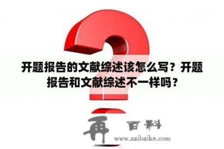 开题报告的文献综述该怎么写？开题报告和文献综述不一样吗？