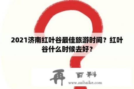 2021济南红叶谷最佳旅游时间？红叶谷什么时候去好？