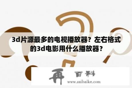 3d片源最多的电视播放器？左右格式的3d电影用什么播放器？