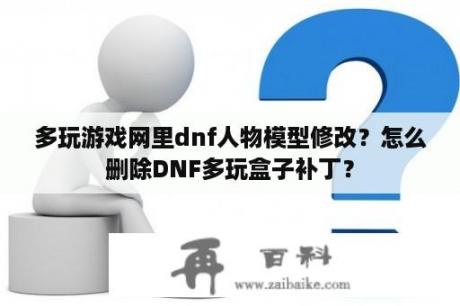 多玩游戏网里dnf人物模型修改？怎么删除DNF多玩盒子补丁？