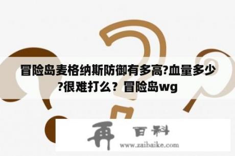 冒险岛麦格纳斯防御有多高?血量多少?很难打么？冒险岛wg