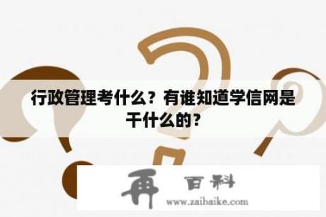 行政管理考什么？有谁知道学信网是干什么的？