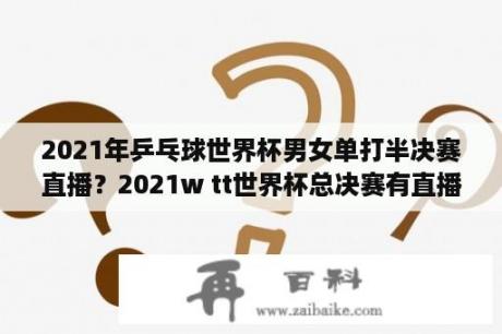 2021年乒乓球世界杯男女单打半决赛直播？2021w tt世界杯总决赛有直播吗？