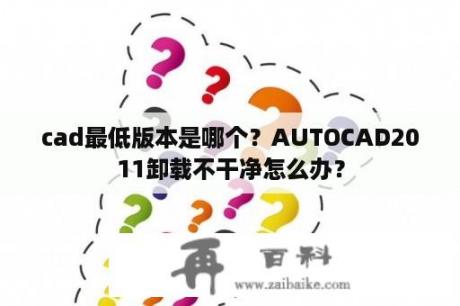 cad最低版本是哪个？AUTOCAD2011卸载不干净怎么办？