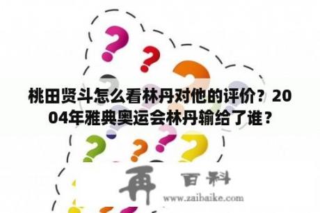 桃田贤斗怎么看林丹对他的评价？2004年雅典奥运会林丹输给了谁？