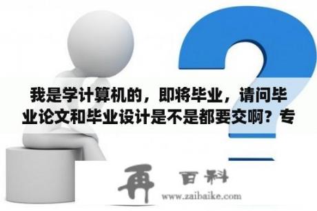 我是学计算机的，即将毕业，请问毕业论文和毕业设计是不是都要交啊？专科毕业需要考的计算机？