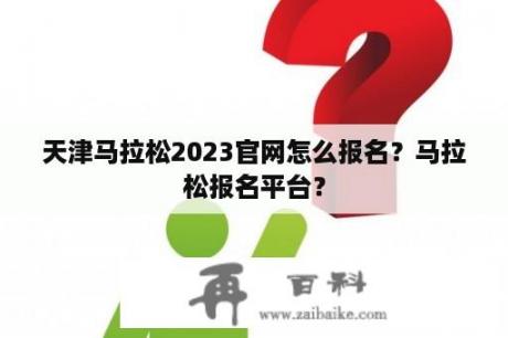 天津马拉松2023官网怎么报名？马拉松报名平台？