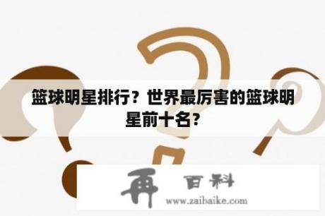 篮球明星排行？世界最厉害的篮球明星前十名？