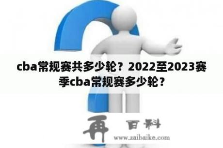 cba常规赛共多少轮？2022至2023赛季cba常规赛多少轮？