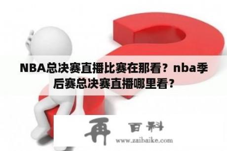 NBA总决赛直播比赛在那看？nba季后赛总决赛直播哪里看？