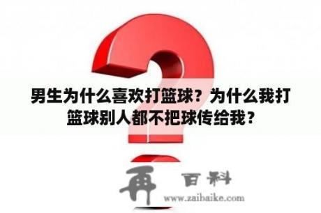 男生为什么喜欢打篮球？为什么我打篮球别人都不把球传给我？