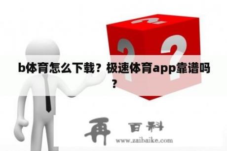 b体育怎么下载？极速体育app靠谱吗？